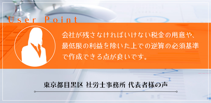 会社が残さなければいけない税金の用意や、最低限の利益を除いた上での逆算の必須基準で作成できる点が良いです。東京都目黒区社労士事務所　代表者様の声