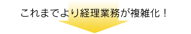 これまでより経理業務が複雑化!