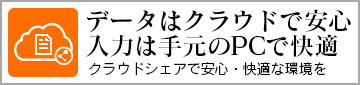 データはクラウドで安心。入力は手元のPCで快適　クラウドシェアで安心・快適な環境を